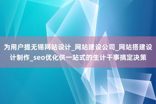 为用户提无锡网站设计_网站建设公司_网站搭建设计制作_seo优化供一站式的生计干事搞定决策