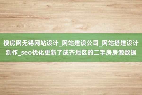 搜房网无锡网站设计_网站建设公司_网站搭建设计制作_seo优化更新了成齐地区的二手房房源数据