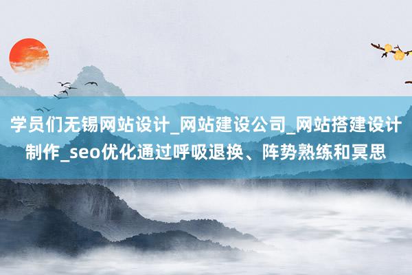 学员们无锡网站设计_网站建设公司_网站搭建设计制作_seo优化通过呼吸退换、阵势熟练和冥思