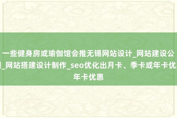 一些健身房或瑜伽馆会推无锡网站设计_网站建设公司_网站搭建设计制作_seo优化出月卡、季卡或年卡优惠