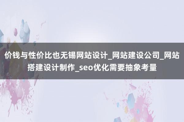 价钱与性价比也无锡网站设计_网站建设公司_网站搭建设计制作_seo优化需要抽象考量